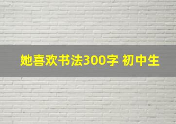 她喜欢书法300字 初中生